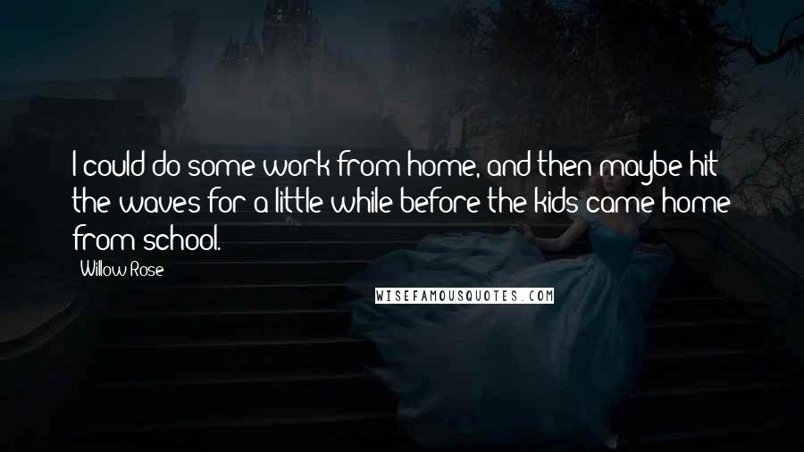 Willow Rose Quotes: I could do some work from home, and then maybe hit the waves for a little while before the kids came home from school.