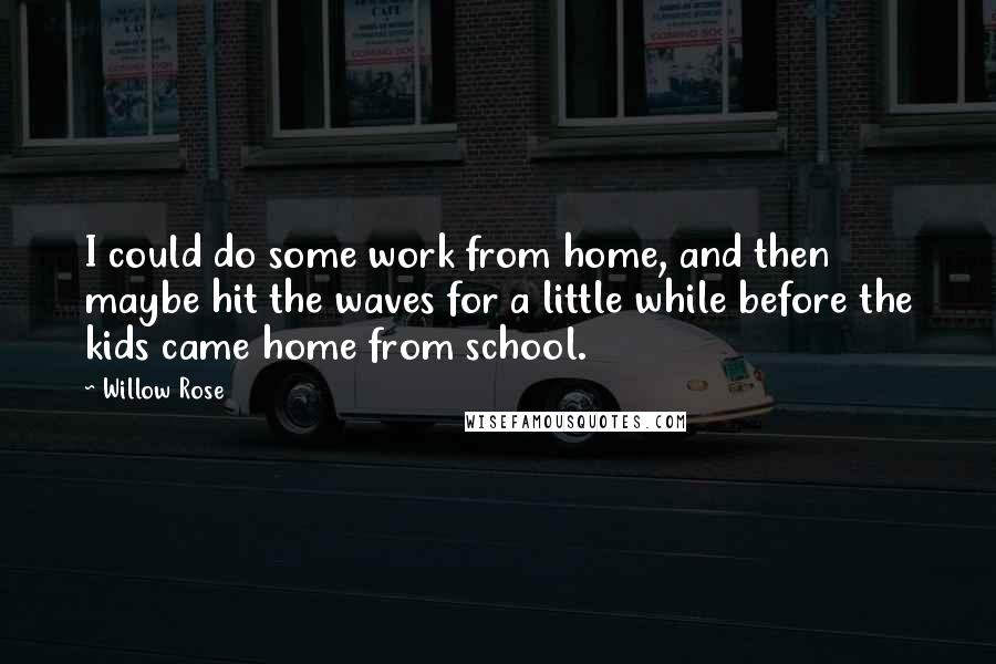 Willow Rose Quotes: I could do some work from home, and then maybe hit the waves for a little while before the kids came home from school.