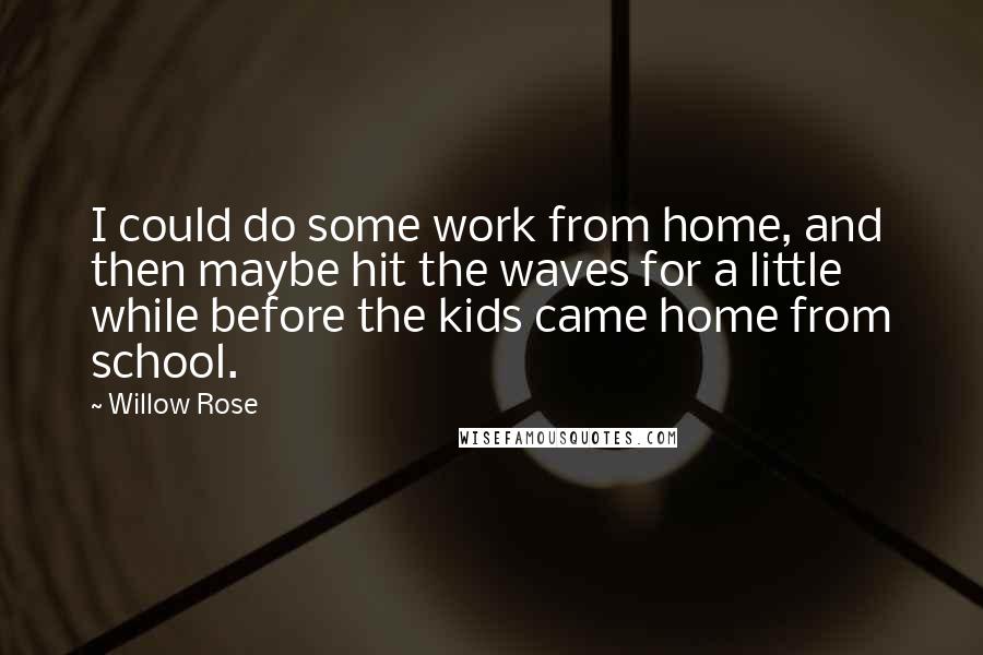 Willow Rose Quotes: I could do some work from home, and then maybe hit the waves for a little while before the kids came home from school.