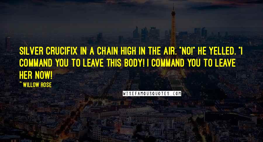 Willow Rose Quotes: silver crucifix in a chain high in the air. "NO!" he yelled. "I command you to leave this body! I command you to leave her now!