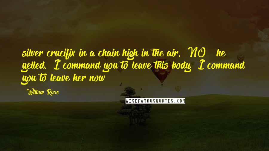 Willow Rose Quotes: silver crucifix in a chain high in the air. "NO!" he yelled. "I command you to leave this body! I command you to leave her now!