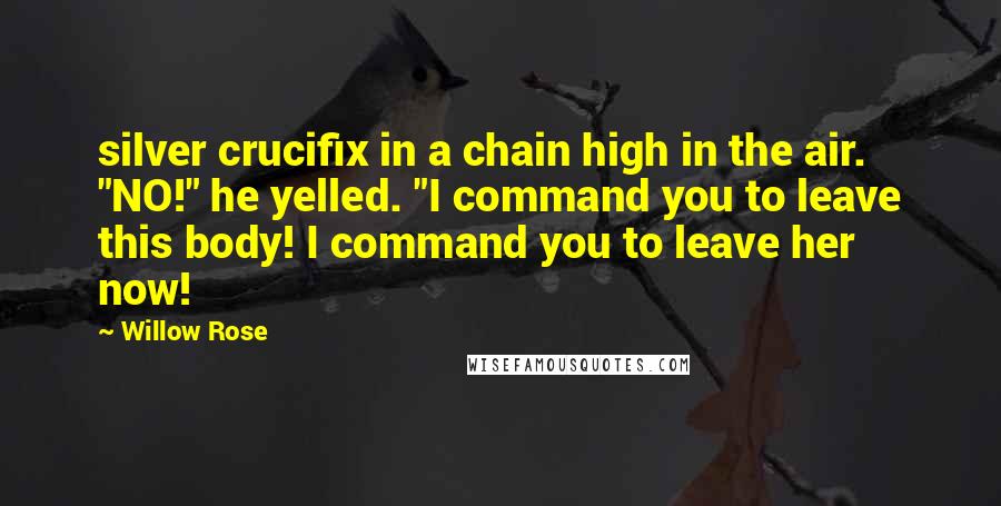 Willow Rose Quotes: silver crucifix in a chain high in the air. "NO!" he yelled. "I command you to leave this body! I command you to leave her now!