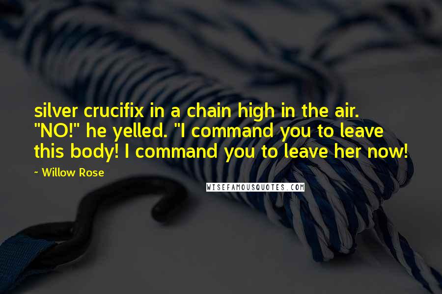 Willow Rose Quotes: silver crucifix in a chain high in the air. "NO!" he yelled. "I command you to leave this body! I command you to leave her now!