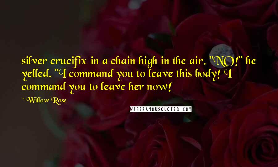 Willow Rose Quotes: silver crucifix in a chain high in the air. "NO!" he yelled. "I command you to leave this body! I command you to leave her now!