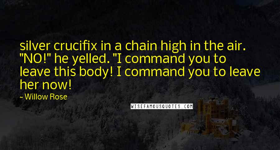 Willow Rose Quotes: silver crucifix in a chain high in the air. "NO!" he yelled. "I command you to leave this body! I command you to leave her now!