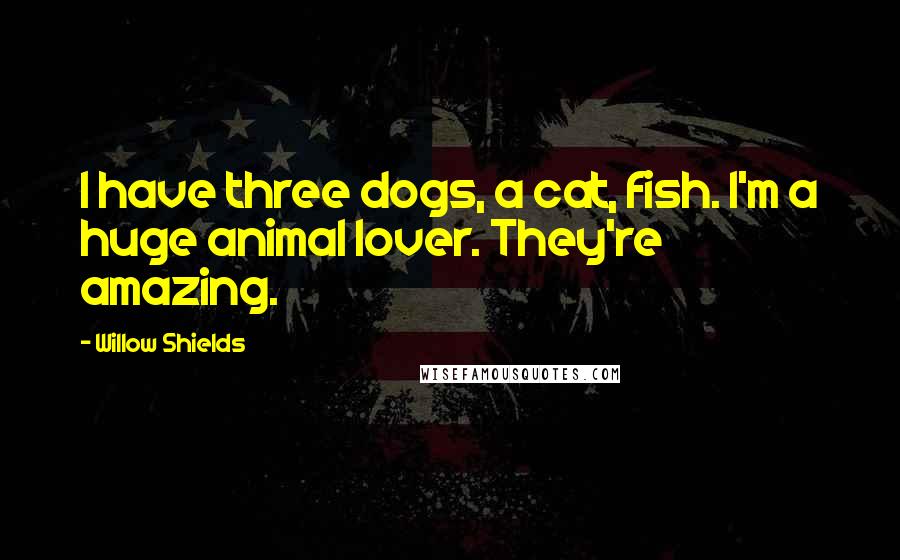 Willow Shields Quotes: I have three dogs, a cat, fish. I'm a huge animal lover. They're amazing.