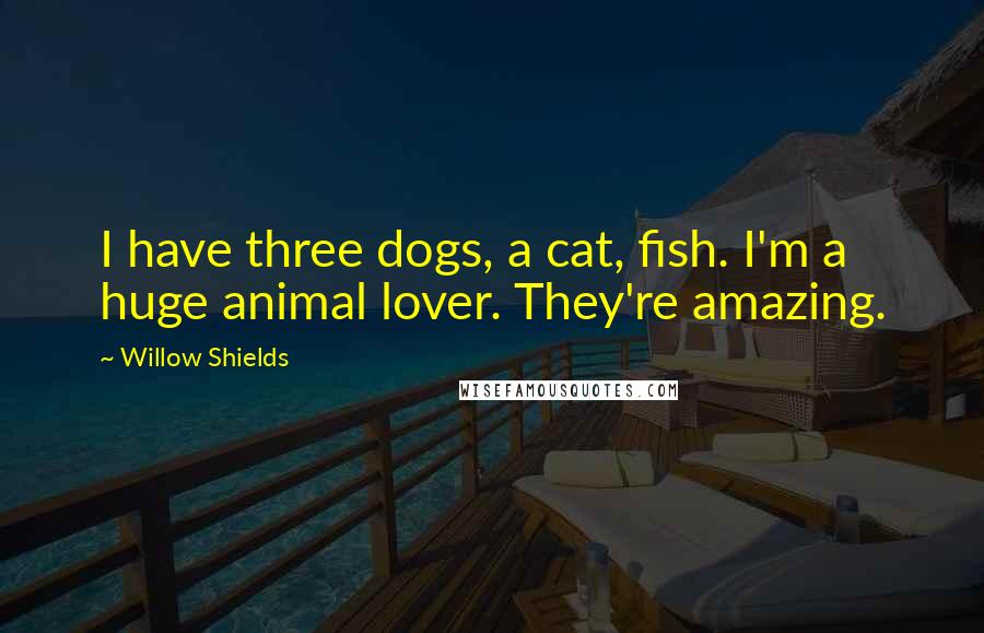 Willow Shields Quotes: I have three dogs, a cat, fish. I'm a huge animal lover. They're amazing.