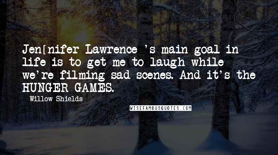 Willow Shields Quotes: Jen[nifer Lawrence]'s main goal in life is to get me to laugh while we're filming sad scenes. And it's the HUNGER GAMES.