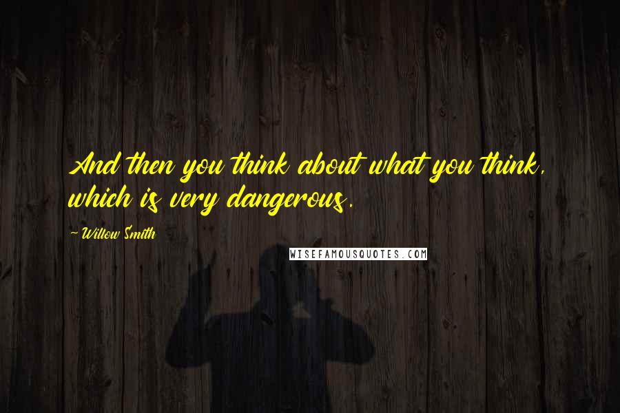 Willow Smith Quotes: And then you think about what you think, which is very dangerous.