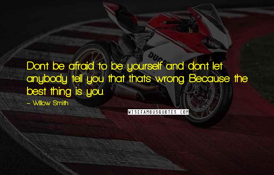 Willow Smith Quotes: Don't be afraid to be yourself and don't let anybody tell you that that's wrong. Because the best thing is you.