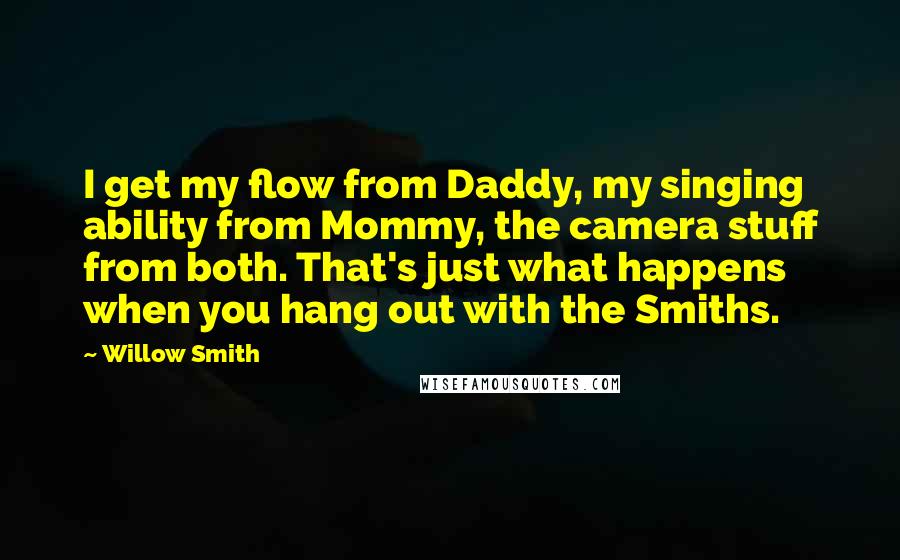 Willow Smith Quotes: I get my flow from Daddy, my singing ability from Mommy, the camera stuff from both. That's just what happens when you hang out with the Smiths.