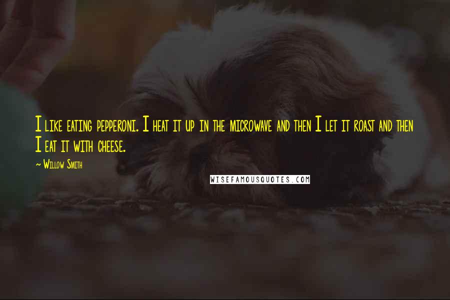 Willow Smith Quotes: I like eating pepperoni. I heat it up in the microwave and then I let it roast and then I eat it with cheese.