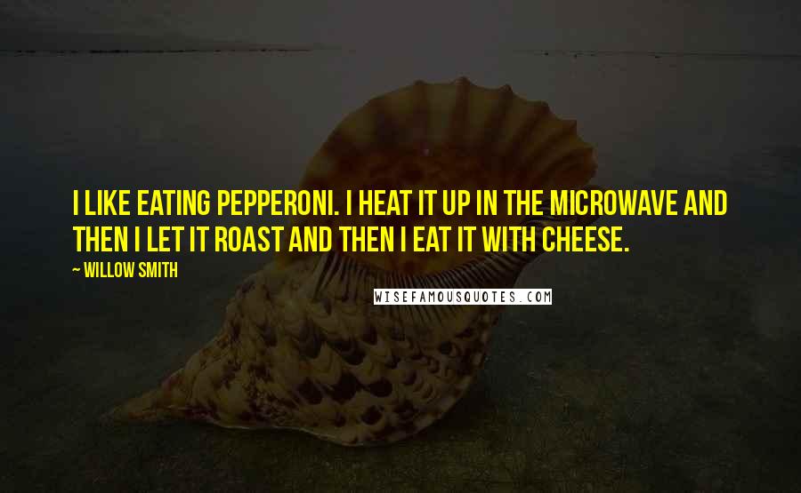 Willow Smith Quotes: I like eating pepperoni. I heat it up in the microwave and then I let it roast and then I eat it with cheese.