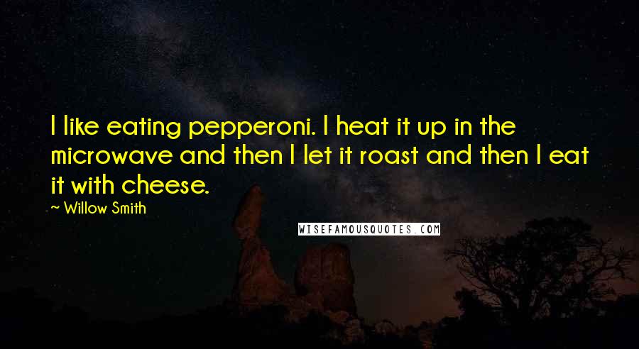 Willow Smith Quotes: I like eating pepperoni. I heat it up in the microwave and then I let it roast and then I eat it with cheese.