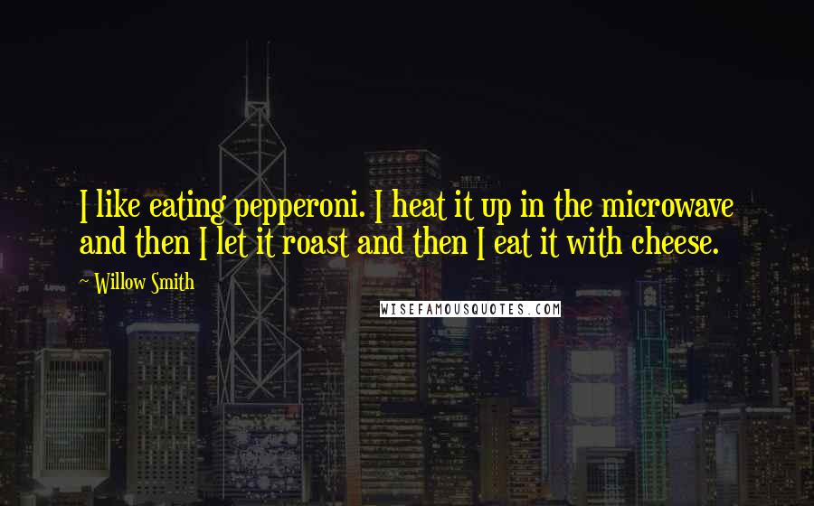 Willow Smith Quotes: I like eating pepperoni. I heat it up in the microwave and then I let it roast and then I eat it with cheese.