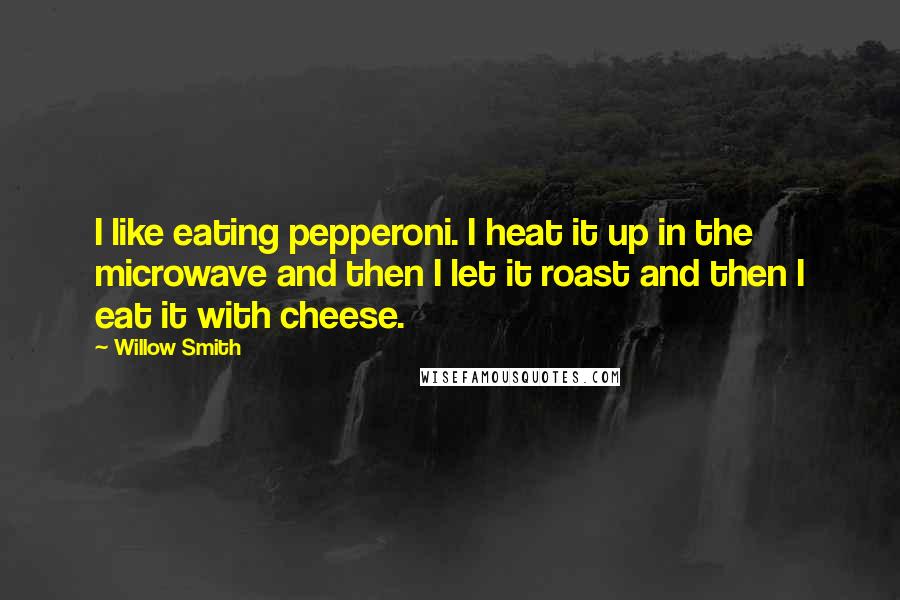 Willow Smith Quotes: I like eating pepperoni. I heat it up in the microwave and then I let it roast and then I eat it with cheese.