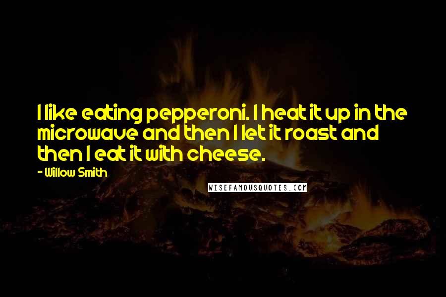 Willow Smith Quotes: I like eating pepperoni. I heat it up in the microwave and then I let it roast and then I eat it with cheese.