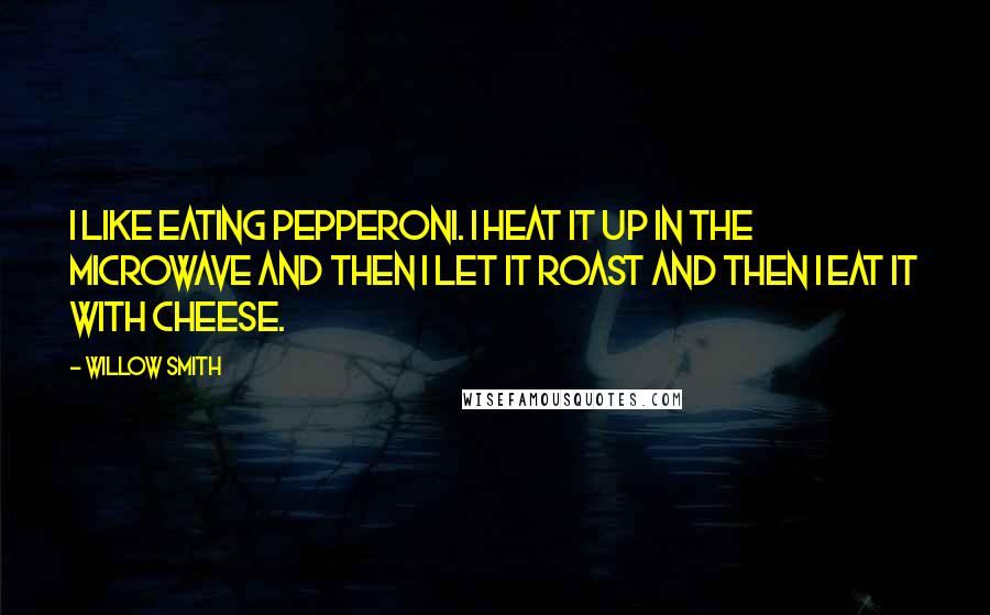 Willow Smith Quotes: I like eating pepperoni. I heat it up in the microwave and then I let it roast and then I eat it with cheese.