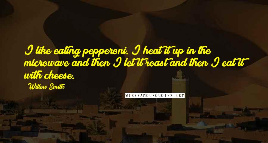 Willow Smith Quotes: I like eating pepperoni. I heat it up in the microwave and then I let it roast and then I eat it with cheese.