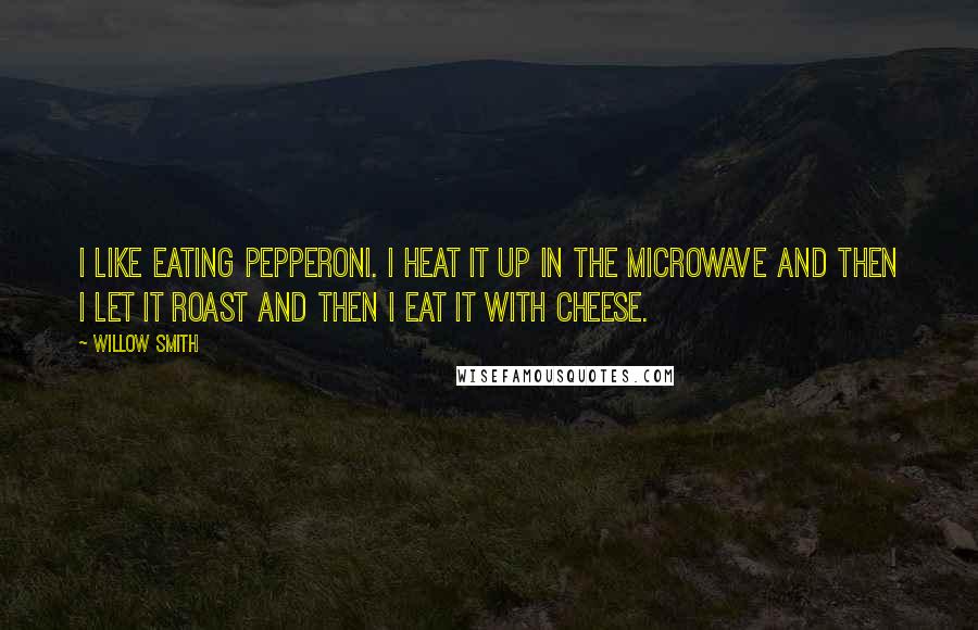 Willow Smith Quotes: I like eating pepperoni. I heat it up in the microwave and then I let it roast and then I eat it with cheese.