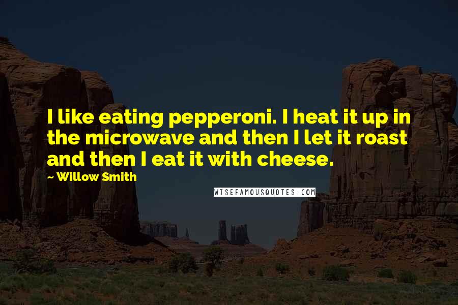 Willow Smith Quotes: I like eating pepperoni. I heat it up in the microwave and then I let it roast and then I eat it with cheese.