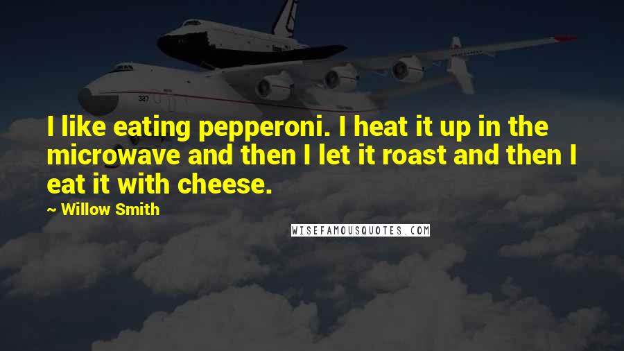 Willow Smith Quotes: I like eating pepperoni. I heat it up in the microwave and then I let it roast and then I eat it with cheese.