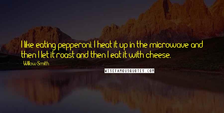 Willow Smith Quotes: I like eating pepperoni. I heat it up in the microwave and then I let it roast and then I eat it with cheese.