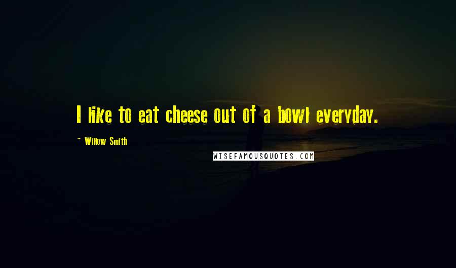 Willow Smith Quotes: I like to eat cheese out of a bowl everyday.