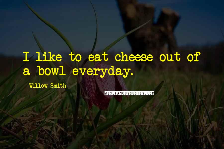 Willow Smith Quotes: I like to eat cheese out of a bowl everyday.