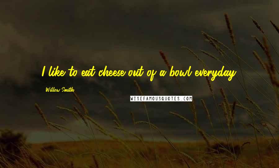 Willow Smith Quotes: I like to eat cheese out of a bowl everyday.