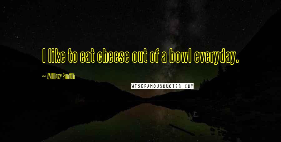 Willow Smith Quotes: I like to eat cheese out of a bowl everyday.