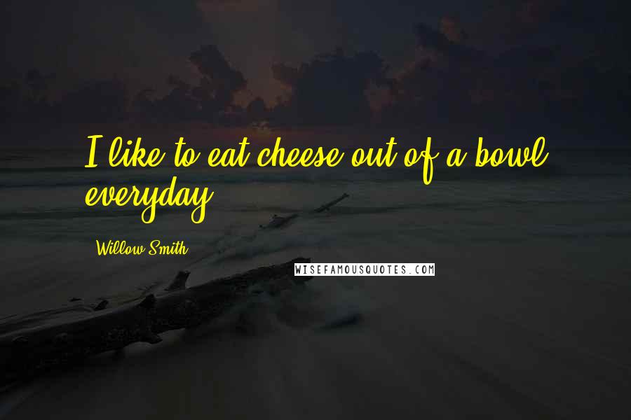 Willow Smith Quotes: I like to eat cheese out of a bowl everyday.