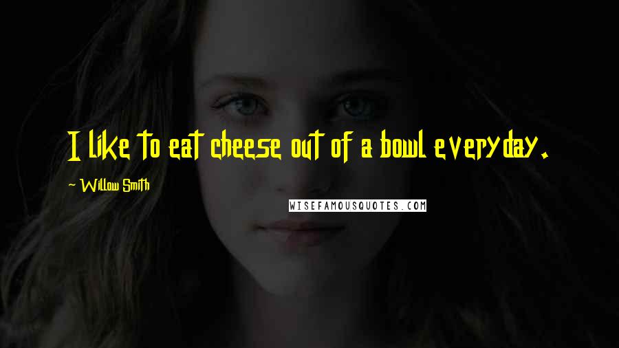 Willow Smith Quotes: I like to eat cheese out of a bowl everyday.