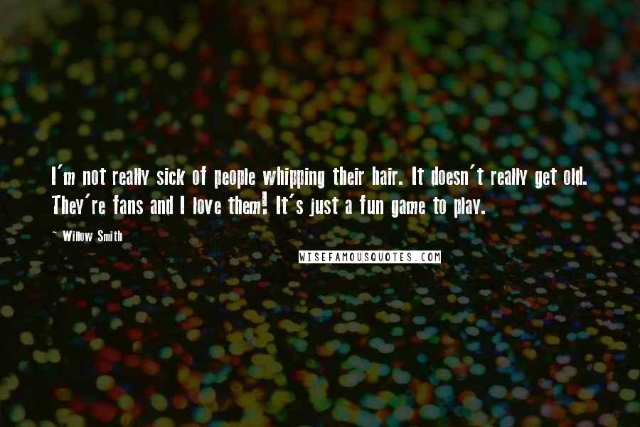 Willow Smith Quotes: I'm not really sick of people whipping their hair. It doesn't really get old. They're fans and I love them! It's just a fun game to play.