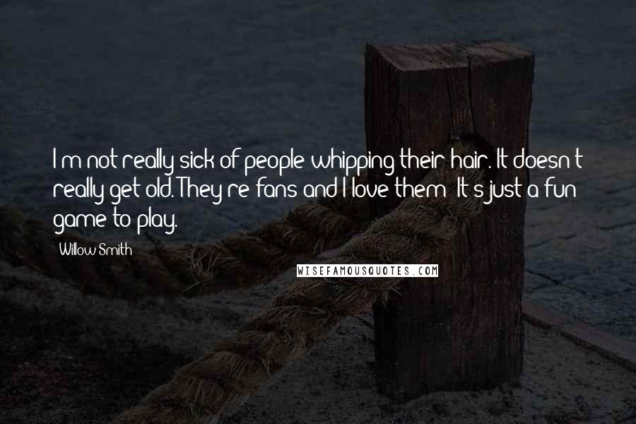 Willow Smith Quotes: I'm not really sick of people whipping their hair. It doesn't really get old. They're fans and I love them! It's just a fun game to play.