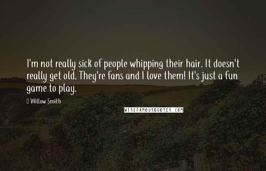 Willow Smith Quotes: I'm not really sick of people whipping their hair. It doesn't really get old. They're fans and I love them! It's just a fun game to play.