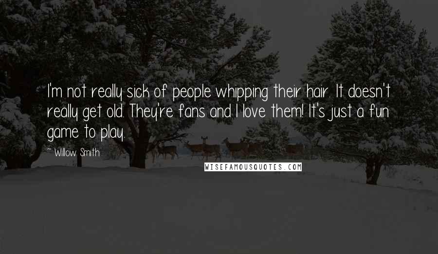Willow Smith Quotes: I'm not really sick of people whipping their hair. It doesn't really get old. They're fans and I love them! It's just a fun game to play.