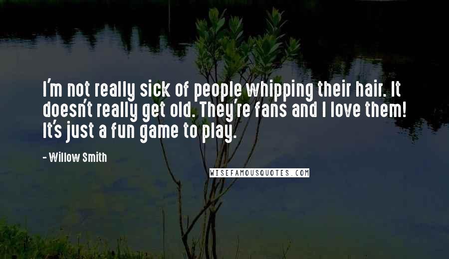 Willow Smith Quotes: I'm not really sick of people whipping their hair. It doesn't really get old. They're fans and I love them! It's just a fun game to play.