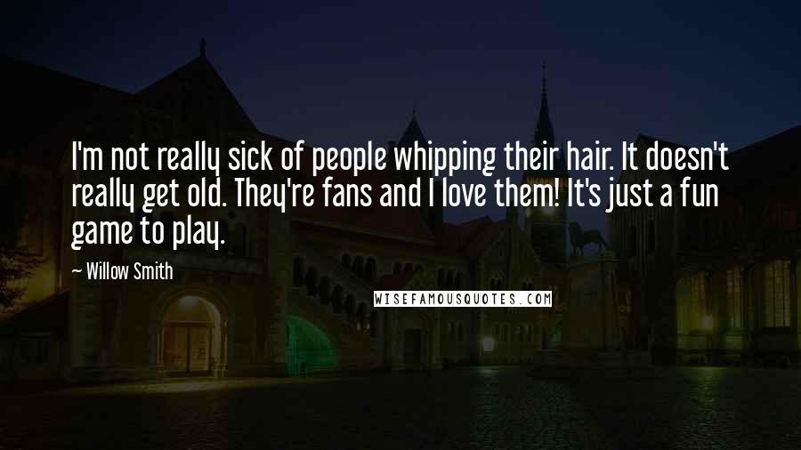 Willow Smith Quotes: I'm not really sick of people whipping their hair. It doesn't really get old. They're fans and I love them! It's just a fun game to play.