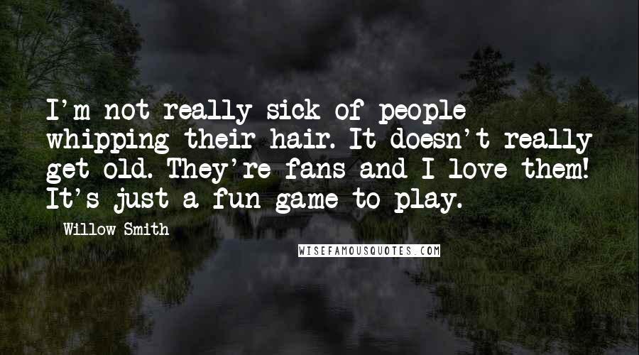 Willow Smith Quotes: I'm not really sick of people whipping their hair. It doesn't really get old. They're fans and I love them! It's just a fun game to play.