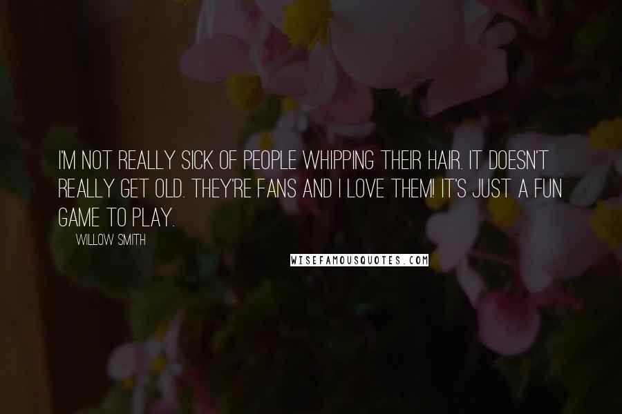 Willow Smith Quotes: I'm not really sick of people whipping their hair. It doesn't really get old. They're fans and I love them! It's just a fun game to play.
