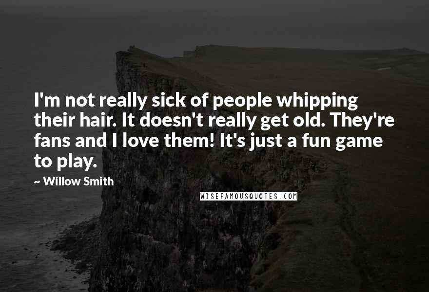 Willow Smith Quotes: I'm not really sick of people whipping their hair. It doesn't really get old. They're fans and I love them! It's just a fun game to play.