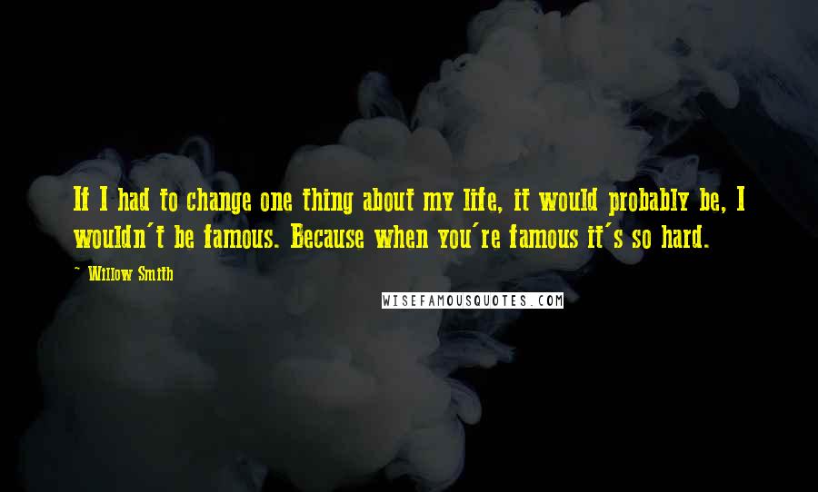 Willow Smith Quotes: If I had to change one thing about my life, it would probably be, I wouldn't be famous. Because when you're famous it's so hard.