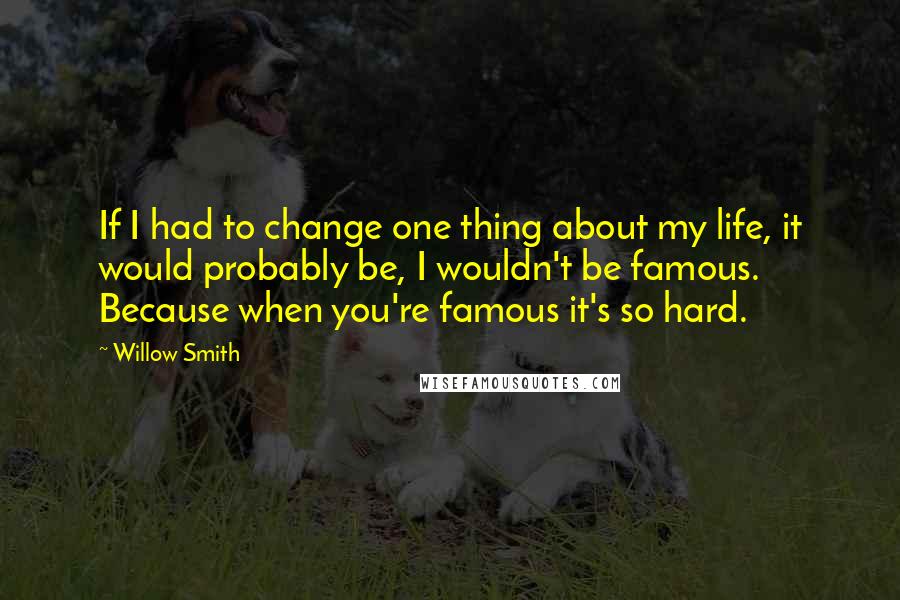 Willow Smith Quotes: If I had to change one thing about my life, it would probably be, I wouldn't be famous. Because when you're famous it's so hard.