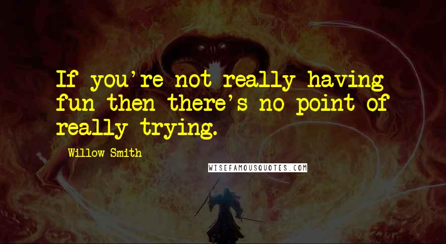 Willow Smith Quotes: If you're not really having fun then there's no point of really trying.