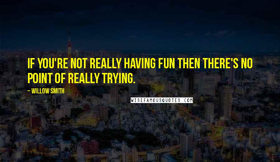 Willow Smith Quotes: If you're not really having fun then there's no point of really trying.
