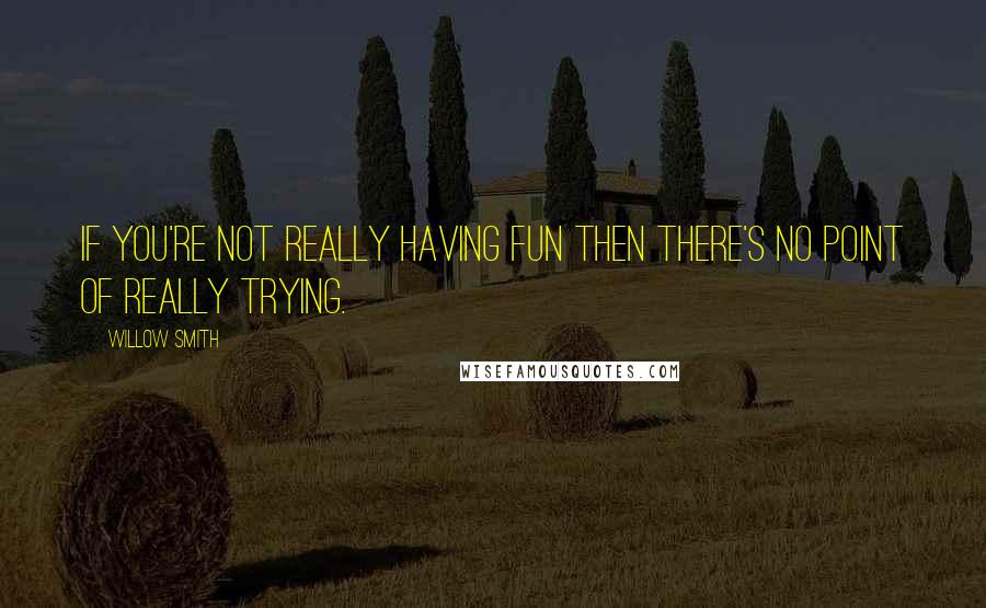 Willow Smith Quotes: If you're not really having fun then there's no point of really trying.