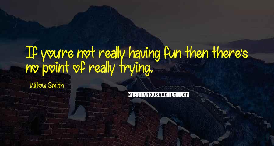 Willow Smith Quotes: If you're not really having fun then there's no point of really trying.