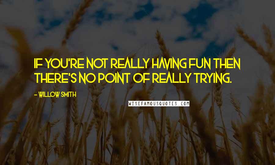 Willow Smith Quotes: If you're not really having fun then there's no point of really trying.