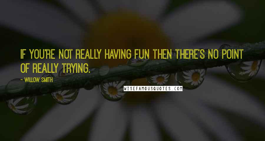 Willow Smith Quotes: If you're not really having fun then there's no point of really trying.